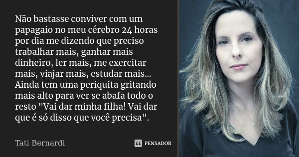 Não bastasse conviver com um papagaio no meu cérebro 24 horas por dia me dizendo que preciso trabalhar mais, ganhar mais dinheiro, ler mais, me exercitar mais, ... Frase de Tati bernardi.