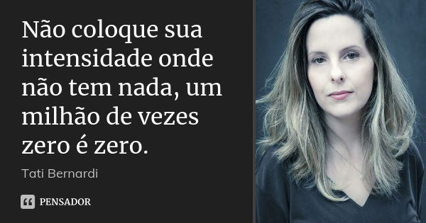 Não coloque sua intensidade onde não tem nada, um milhão de vezes zero é zero.... Frase de Tati Bernardi.