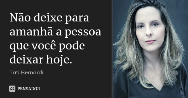 Não deixe para amanhã a pessoa que você pode deixar hoje.... Frase de Tati Bernardi.