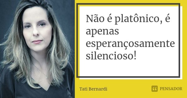 Não é platônico, é apenas esperançosamente silencioso!... Frase de Tati Bernardi.