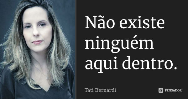 Não existe ninguém aqui dentro.... Frase de Tati Bernardi.