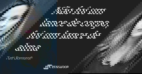 Não foi um lance de corpo, foi um lance de alma... Frase de Tati Bernardi.