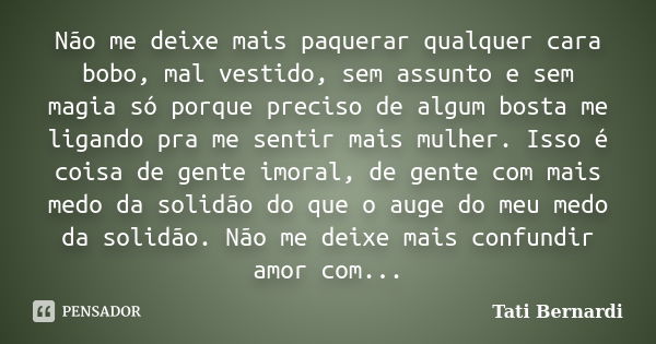 Não me deixe mais paquerar qualquer cara bobo, mal vestido, sem assunto e sem magia só porque preciso de algum bosta me ligando pra me sentir mais mulher. Isso ... Frase de tati bernardi.