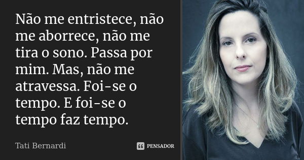 Não me entristece, não me aborrece, não me tira o sono. Passa por mim. Mas, não me atravessa. Foi-se o tempo. E foi-se o tempo faz tempo.... Frase de Tati Bernardi.