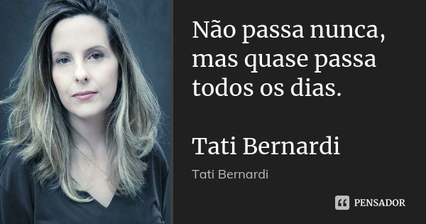 Não passa nunca, mas quase passa todos os dias. Tati Bernardi... Frase de Tati Bernardi.