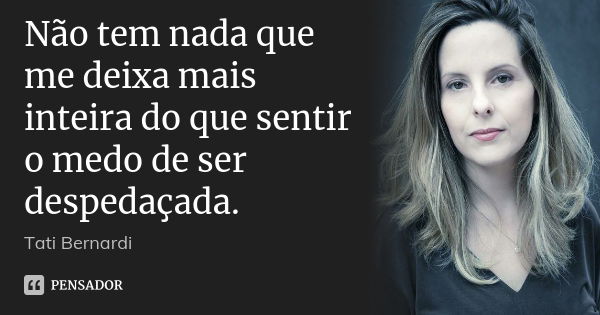 Não tem nada que me deixa mais inteira do que sentir o medo de ser despedaçada.... Frase de Tati Bernardi.