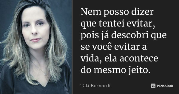 Nem posso dizer que tentei evitar, pois já descobri que se você evitar a vida, ela acontece do mesmo jeito.... Frase de Tati Bernardi.