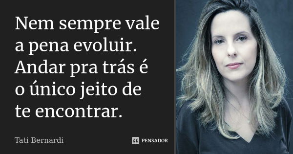 Nem sempre vale a pena evoluir. Andar pra trás é o único jeito de te encontrar.... Frase de tati bernardi.