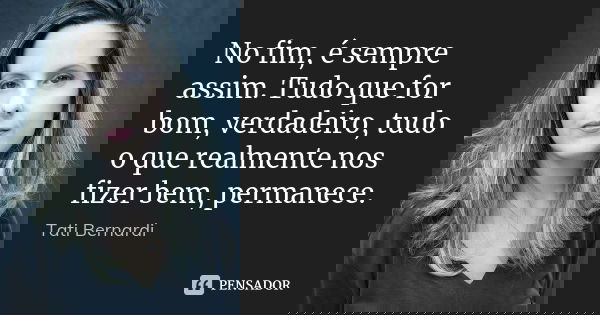No fim, é sempre assim. Tudo que for bom, verdadeiro, tudo o que realmente nos fizer bem, permanece.... Frase de Tati Bernardi.