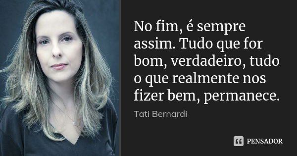 No fim, é sempre assim. Tudo que for bom, verdadeiro, tudo o que realmente nos fizer bem, permanece.... Frase de Tati Bernardi.