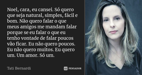 Noel, cara, eu cansei. Só quero que seja natural, simples, fácil e bom. Não quero falar o que meus amigos me mandam falar porque se eu falar o que eu tenho vont... Frase de Tati Bernardi.