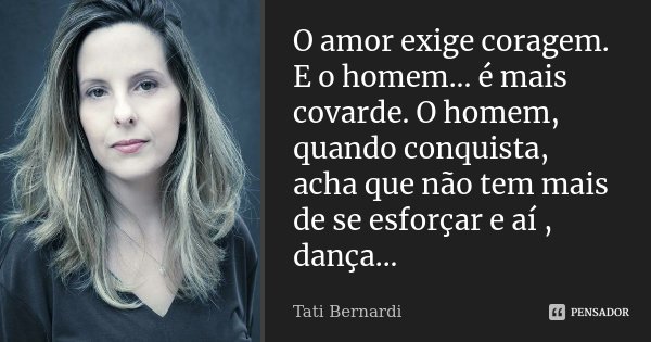 O amor exige coragem. E o homem... é mais covarde. O homem, quando conquista, acha que não tem mais de se esforçar e aí , dança...... Frase de Tati Bernardi.