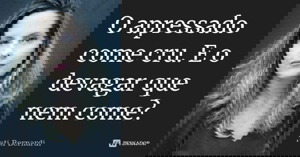 O apressado come cru. E o devagar que nem come?... Frase de tati bernardi.