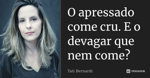 O apressado come cru. E o devagar que nem come?... Frase de tati bernardi.