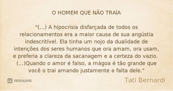 O HOMEM QUE NÃO TRAÍA "(...) A hipocrisia disfarçada de todos os relacionamentos era a maior causa de sua angústia indescritível. Ela tinha um nojo da dual... Frase de Tati Bernardi.