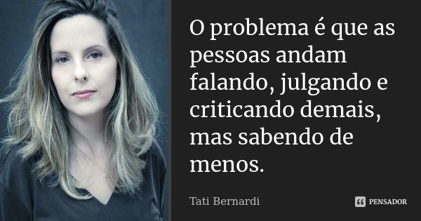 O problema é que as pessoas andam falando, julgando e criticando demais, mas sabendo de menos.... Frase de Tati Bernardi.