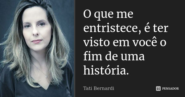 O que me entristece, é ter visto em você o fim de uma história.... Frase de Tati Bernardi.