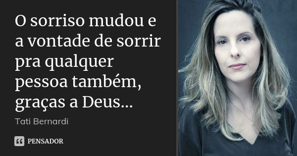 O sorriso mudou e a vontade de sorrir pra qualquer pessoa também, graças a Deus...... Frase de Tati Bernardi.