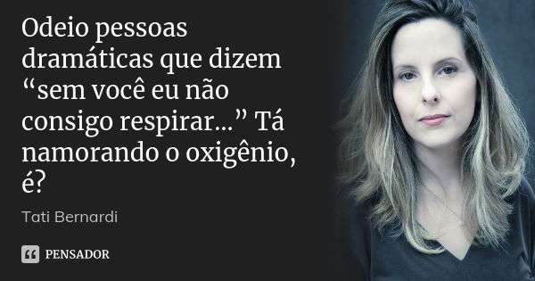 Odeio pessoas dramáticas que dizem “sem você eu não consigo respirar…” Tá namorando o oxigênio, é?... Frase de Tati Bernardi.