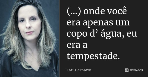 (…) onde você era apenas um copo d’ água, eu era a tempestade.... Frase de Tati Bernardi.