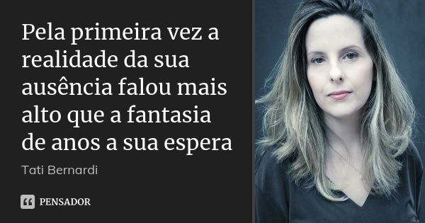 Pela primeira vez a realidade da sua ausência falou mais alto que a fantasia de anos a sua espera... Frase de Tati Bernardi.