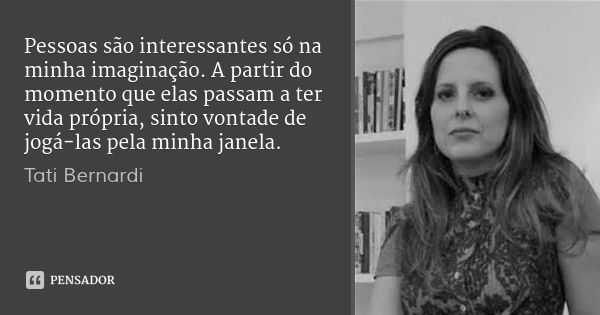 Pessoas são interessantes só na minha imaginação. A partir do momento que elas passam a ter vida própria, sinto vontade de jogá-las pela minha janela.... Frase de Tati Bernardi.