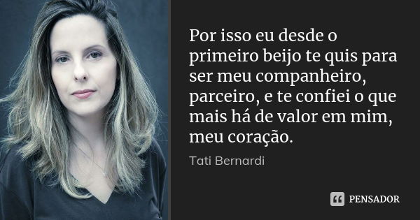 Por isso eu desde o primeiro beijo te quis para ser meu companheiro, parceiro, e te confiei o que mais há de valor em mim, meu coração.... Frase de Tati Bernardi.