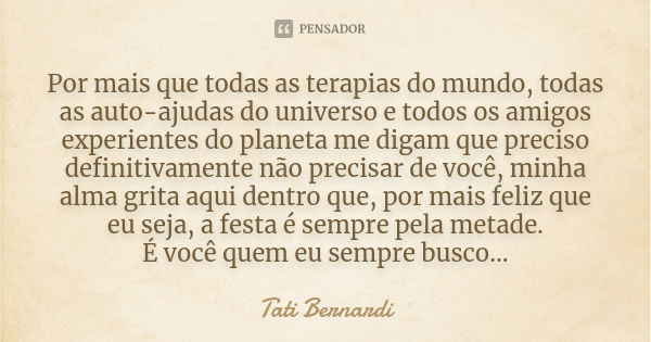 Por mais que todas as terapias do mundo, todas as auto-ajudas do universo e todos os amigos experientes do planeta me digam que preciso definitivamente não prec... Frase de Tati Bernardi.