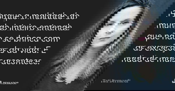 Porque a maldade do mundo inteiro entende que não se brinca com as exceções da vida. E nada de mais acontece.... Frase de Tati Bernardi.