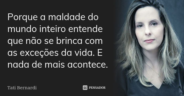 Porque a maldade do mundo inteiro entende que não se brinca com as exceções da vida. E nada de mais acontece.... Frase de Tati Bernardi.