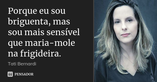 Porque eu sou briguenta, mas sou mais sensível que maria-mole na frigideira.... Frase de Tati Bernardi.