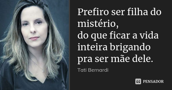 Prefiro ser filha do mistério, do que ficar a vida inteira brigando pra ser mãe dele.... Frase de Tati Bernardi.