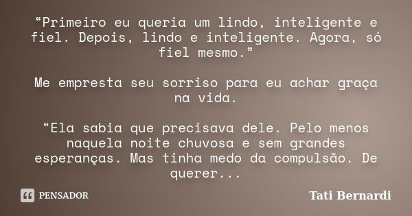 “Primeiro eu queria um lindo, inteligente e fiel. Depois, lindo e inteligente. Agora, só fiel mesmo.” Me empresta seu sorriso para eu achar graça na vida. “Ela ... Frase de Tati Bernardi.