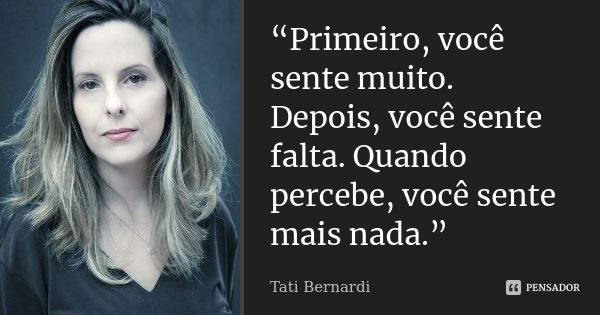 “Primeiro, você sente muito. Depois, você sente falta. Quando percebe, você sente mais nada.”... Frase de Tati Bernardi.