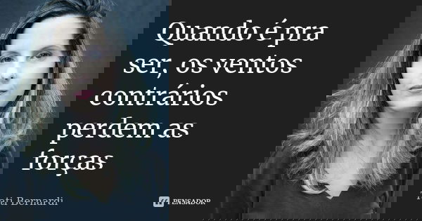 Quando é pra ser, os ventos contrários perdem as forças... Frase de Tati Bernardi.