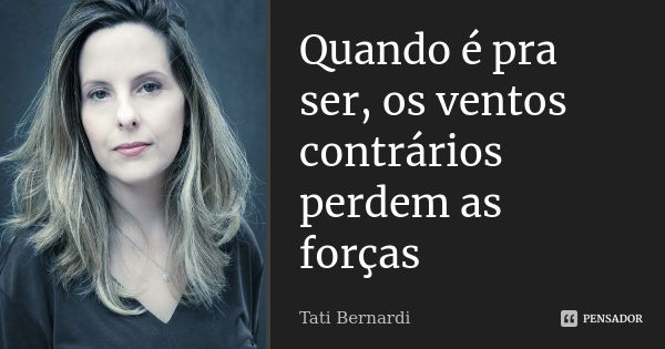 Quando é pra ser, os ventos contrários perdem as forças... Frase de Tati Bernardi.