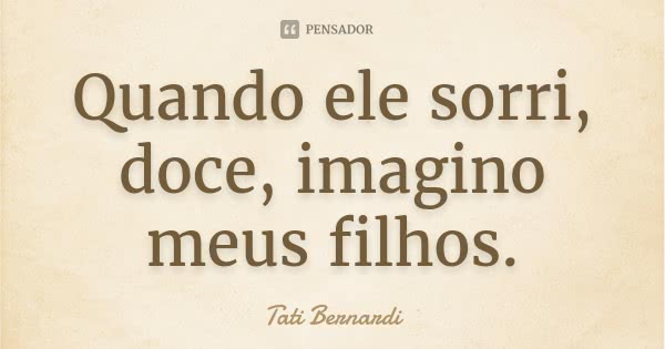 Quando ele sorri, doce, imagino meus filhos.... Frase de Tati Bernardi.