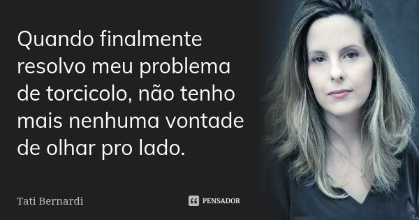 Quando finalmente resolvo meu problema de torcicolo, não tenho mais nenhuma vontade de olhar pro lado.... Frase de Tati Bernardi.