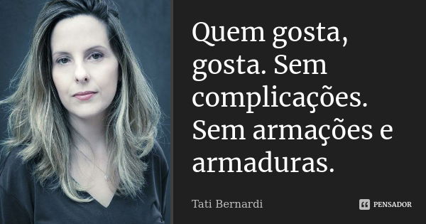 Quem gosta, gosta. Sem complicações. Sem armações e armaduras.... Frase de Tati Bernardi.