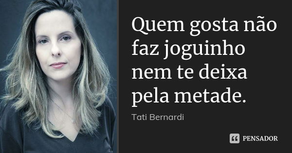 Quem gosta não faz joguinho nem te deixa pela metade.... Frase de Tati Bernardi.