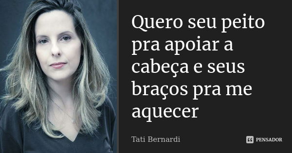 Quero seu peito pra apoiar a cabeça e seus braços pra me aquecer... Frase de Tati Bernardi.