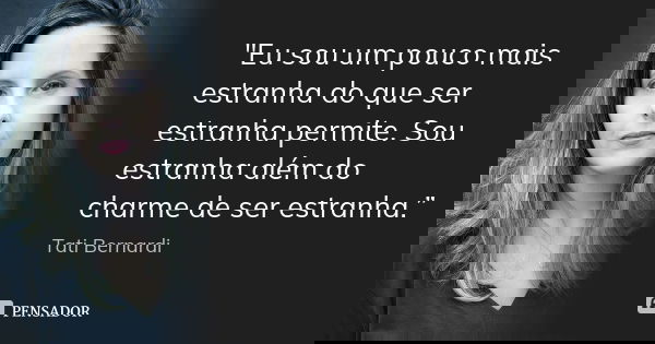 "‎Eu sou um pouco mais estranha do que ser estranha permite. Sou estranha além do charme de ser estranha.”... Frase de Tati Bernardi.