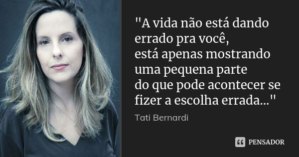 "A vida não está dando errado pra você, está apenas mostrando uma pequena parte do que pode acontecer se fizer a escolha errada..."... Frase de Tati Bernardi.