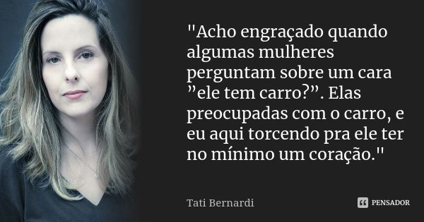 "Acho engraçado quando algumas mulheres perguntam sobre um cara ”ele tem carro?”. Elas preocupadas com o carro, e eu aqui torcendo pra ele ter no mínimo um... Frase de Tati Bernardi.