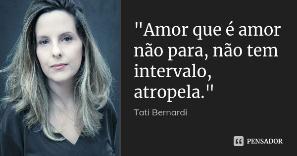 "Amor que é amor não para, não tem intervalo, atropela."... Frase de Tati Bernardi.