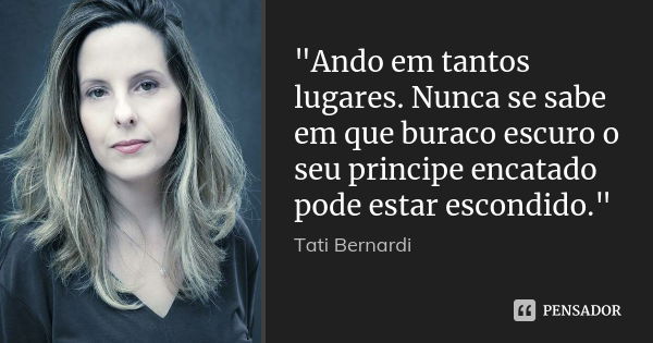 "Ando em tantos lugares. Nunca se sabe em que buraco escuro o seu principe encatado pode estar escondido."... Frase de Tati bernardi.