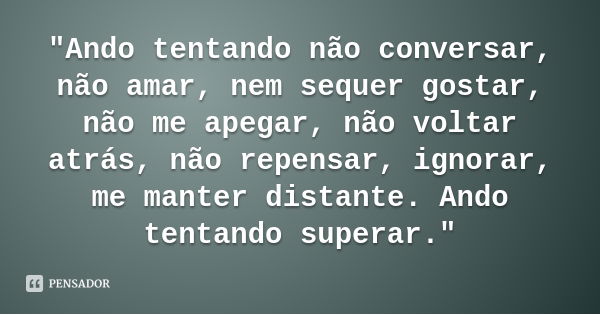 "Ando tentando não conversar, não amar, nem sequer gostar, não me apegar, não voltar atrás, não repensar, ignorar, me manter distante. Ando tentando supera... Frase de Tati Bernardi.