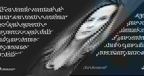 "E eu tenho vontade de segurar seu rosto e ordenar que você seja esperto e jamais me perca e seja feliz. E que entenda que temos tudo o que duas pessoas pr... Frase de Tati Bernardi.