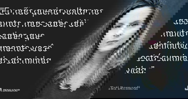 "Eu não queria voltar no assunto, mas sabe, dói muito saber que definitivamente você está sumindo da minha vida.”... Frase de Tati Bernardi.