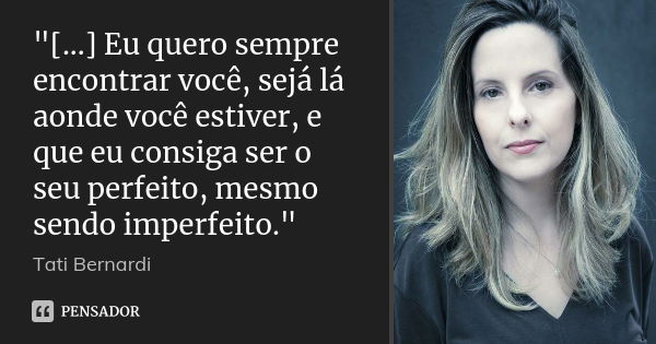 "[...] Eu quero sempre encontrar você, sejá lá aonde você estiver, e que eu consiga ser o seu perfeito, mesmo sendo imperfeito."... Frase de Tati Bernardi.